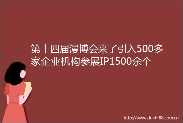 第十四届漫博会来了引入500多家企业机构参展IP1500余个
