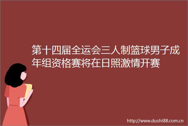 第十四届全运会三人制篮球男子成年组资格赛将在日照开赛