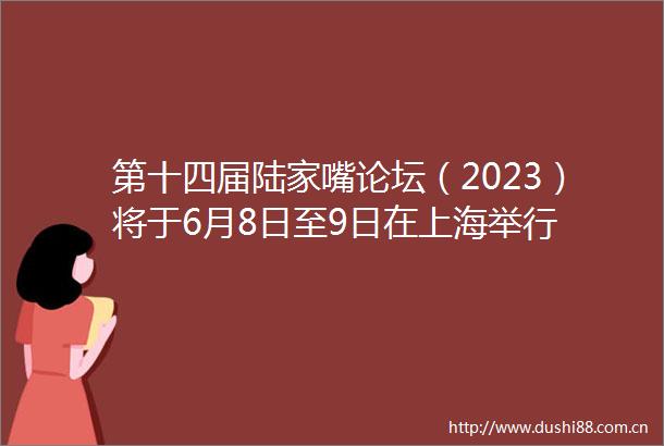 第十四届陆家嘴论坛（2023）将于6月8日至9日在上海举行