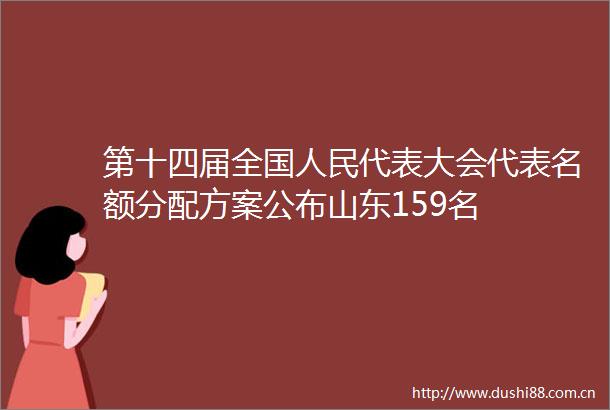第十四届全国代表大会代表名额分配方案公布山东159名