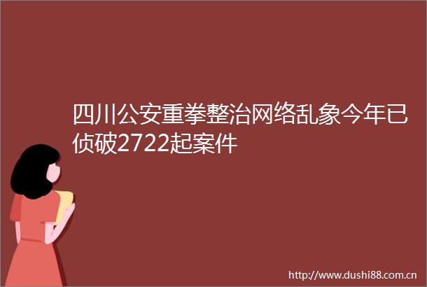 四川重拳整治网络乱象今年已侦破2722起案件