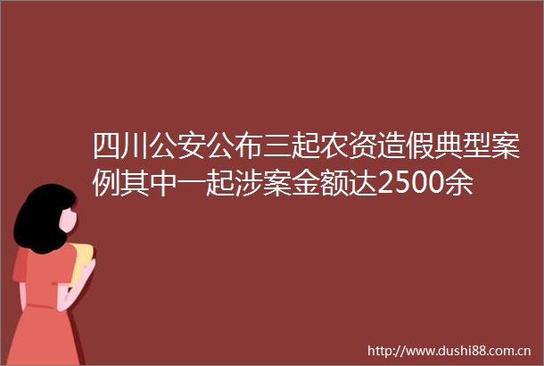 四川公布三起农资典型案例其中一起涉案金额达2500余万元