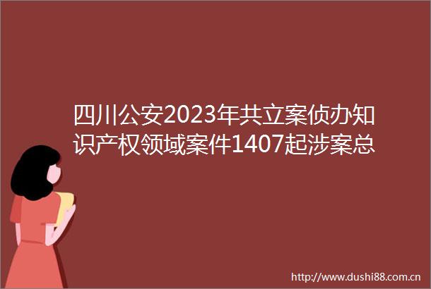 四川2023年共侦办知识产权领域案件1407起涉案总金额402亿元