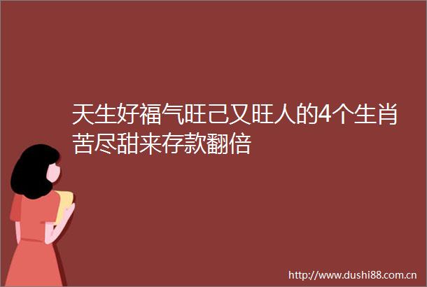 天生好福气旺己又旺人的4个生肖苦尽甜来存款翻倍