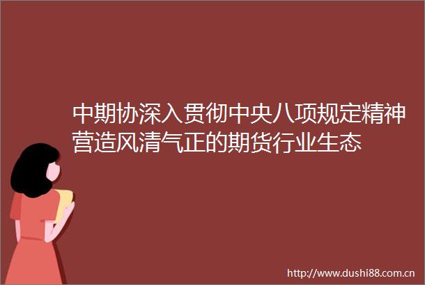 中期协深入贯彻中央八项规定精神营造风清气正的期货行业生态