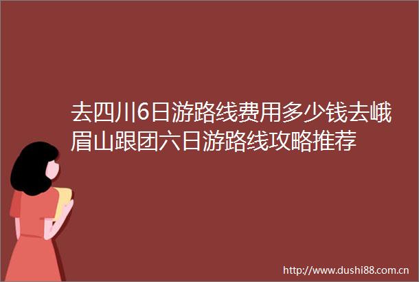 去四川6日游路线费用多少钱去峨眉山跟团六日游路线攻略推荐