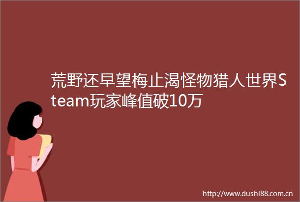 荒野还早望梅止渴怪物猎人世界Steam玩家峰值破10万