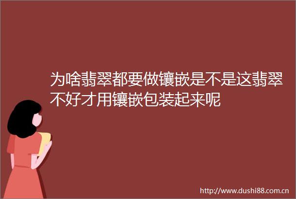 为啥翡翠都要做镶嵌是不是这翡翠不好才用镶嵌包装起来呢