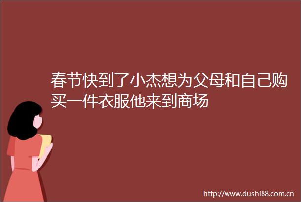 春节快到了小杰想为父母和自己购买一件衣服他来到商场