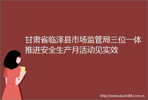 甘肃省临泽县市场监管局三位一体推进安全生产月活动见实效