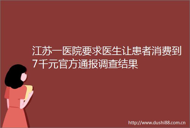 江苏一医院要求医生让患者消费到7千元官方通报调查结果