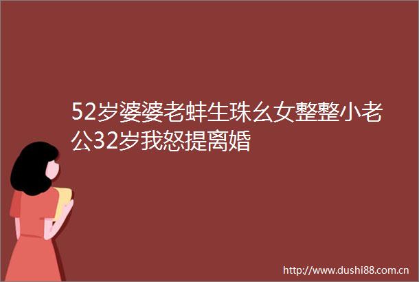 52岁婆婆老蚌生珠幺女整整小老公32岁我怒提离婚