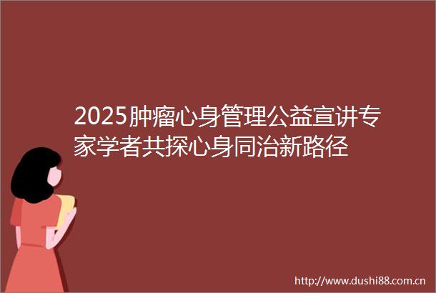 2025肿瘤心身管理公益宣讲专家学者共探心身同治新路径