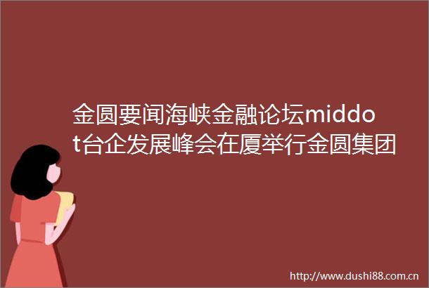 金圆要闻海峡金融论坛middot台企发展峰会在厦举行金圆集团发起成立全国首个ldquo台企金融服务联盟rdquo