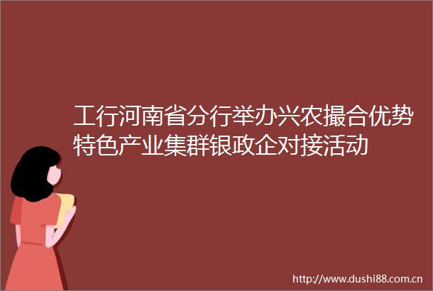 工行河南省分行举办兴农撮合优势特色产业集群银政企对接活动