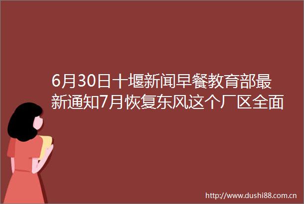 6月30日十堰新闻早餐教育部最新通知7月恢复东风这个厂区全面关停
