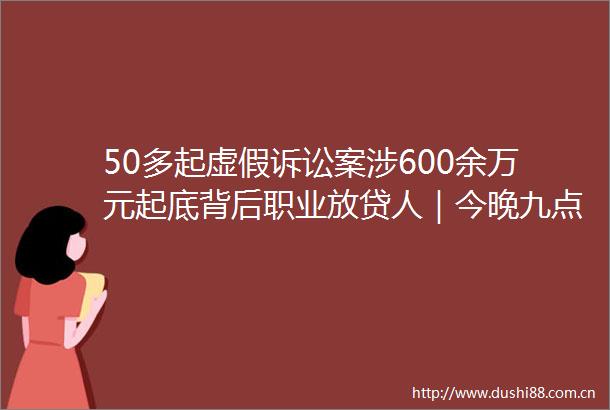 50多起诉讼案涉600余万元起底背后职业放贷人｜今晚九点半