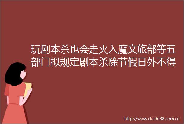 玩剧本杀也会走火入魔文旅部等五部门拟规定剧本杀除节假日外不得向未成年人提供