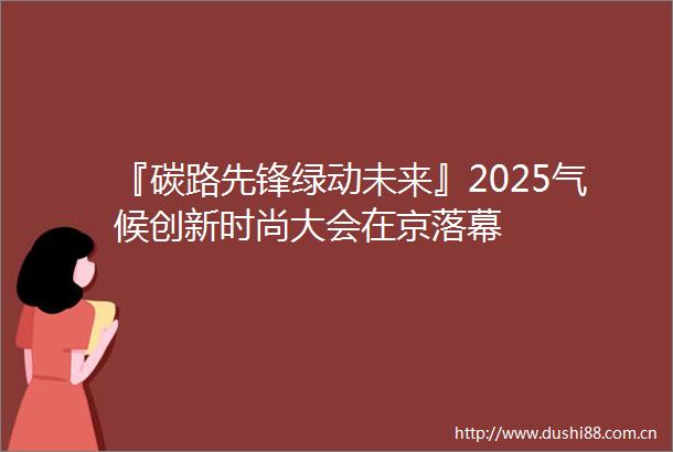 『碳路先锋绿动未来』2025气候创新时尚大会在京落幕