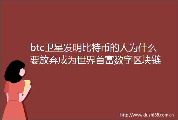 btc卫星发明比特币的人为什么要放弃成为世界首富数字区块链