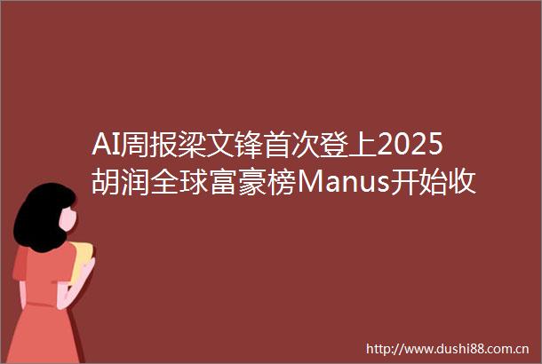 AI周报梁文锋首次登上2025胡润全球富豪榜Manus开始收费最高每月199美元