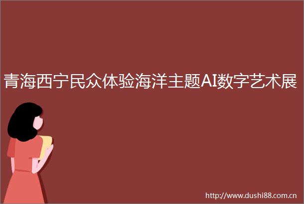 青海西宁民众体验海洋主题AI数字艺术展