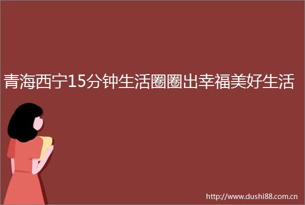青海西宁15分钟生活圈圈出幸福美好生活