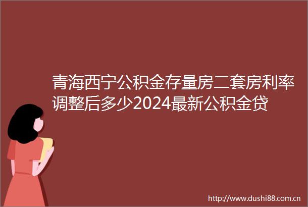 青海西宁公积金存量房二套房利率调整后多少2024最新公积金利率执行标准
