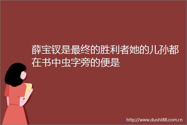 薛宝钗是最终的胜利者她的儿孙都在书中虫字旁的便是