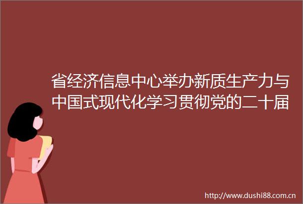 省经济信息中心举办新质生产力与式现代化学习贯彻党的二十届三中全会精神专题讲座