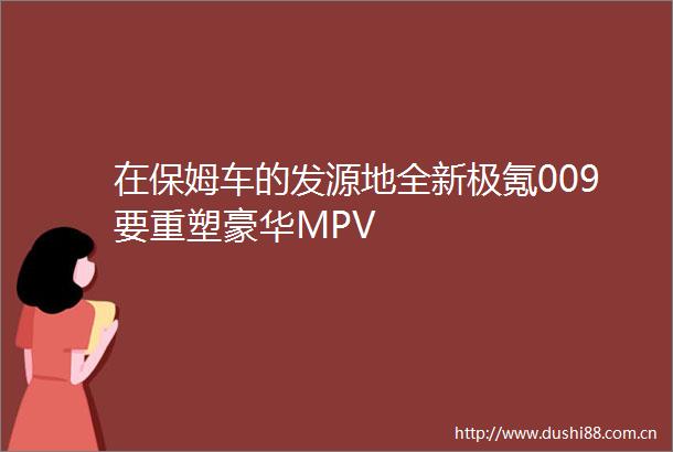 在保姆车的发源地全新极氪009要重塑豪华MPV
