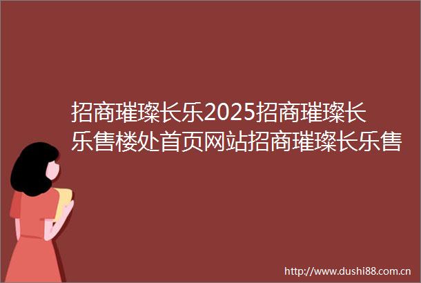招商璀璨长乐2025招商璀璨长乐售楼处首页网站招商璀璨长乐售楼处招商璀璨长乐欢迎您楼盘详情