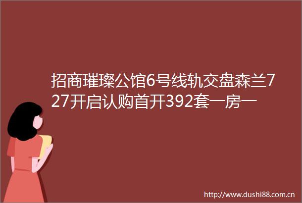 招商璀璨公馆6号线轨交盘森兰727开启认购首开392套一房一价表