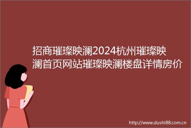 招商璀璨映澜2024杭州璀璨映澜首页网站璀璨映澜楼盘详情房价户型