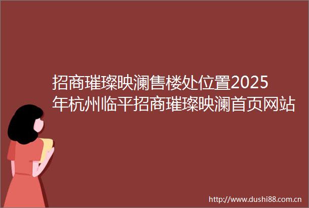 招商璀璨映澜售楼处位置2025年杭州临平招商璀璨映澜首页网站招商璀璨映澜楼盘测评璀璨映澜户型配套