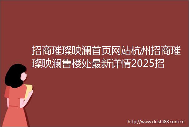 招商璀璨映澜首页网站杭州招商璀璨映澜售楼处最新详情2025招商璀璨映澜楼盘评测璀璨映澜户型配套
