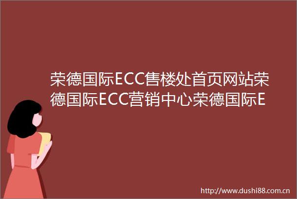 荣德国际ECC售楼处首页网站荣德国际ECC营销中心荣德国际ECC欢迎您楼盘详情备案价户型图售楼处