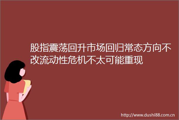 股指震荡回升市场回归常态方向不改流动性危机不太可能重现