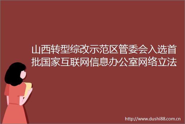 山西转型综改示范区管委会入选首批互联网信息办公室网络立法联系点