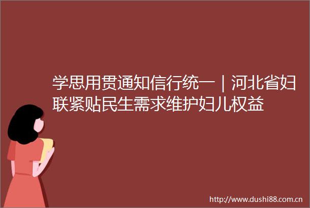 学思用贯通知信行统一｜河北省妇联紧贴民生需求维护妇儿权益