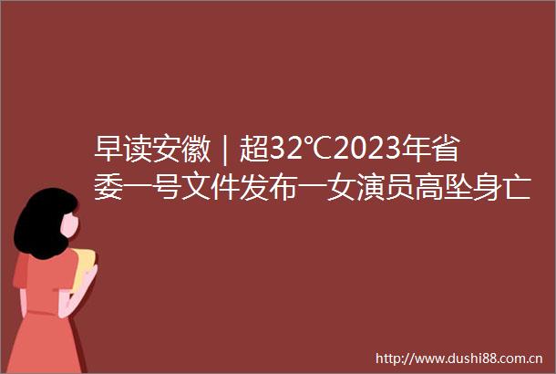 早读安徽｜超32℃2023年省委一号文件发布一女演员高坠身亡