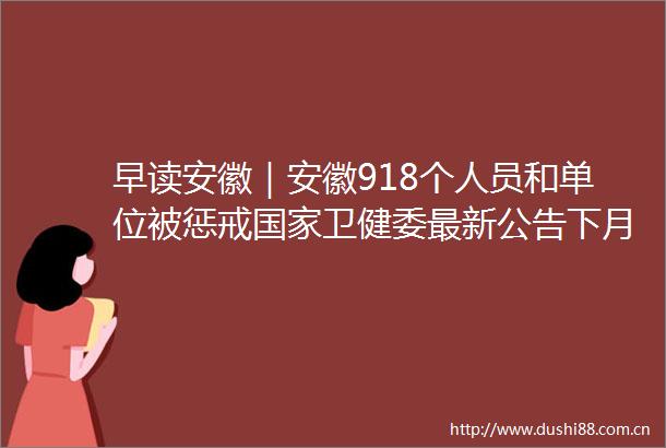 早读安徽｜安徽918个人员和单位被惩戒卫健委最新公告下月将启用高速免费通知