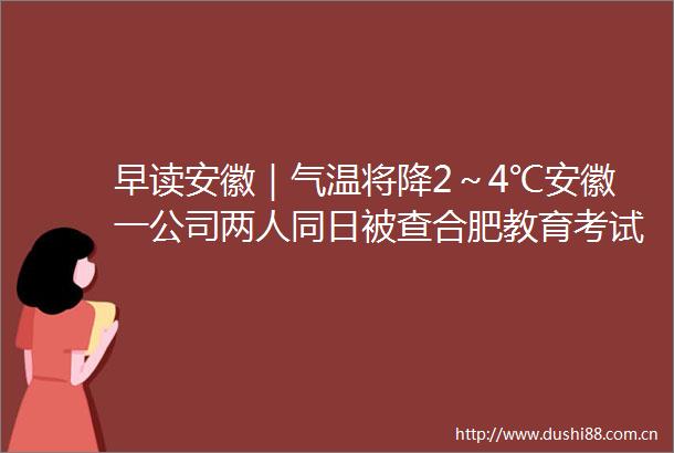 早读安徽｜气温将降2～4℃安徽一公司两人同日被查合肥教育考试院公告调整