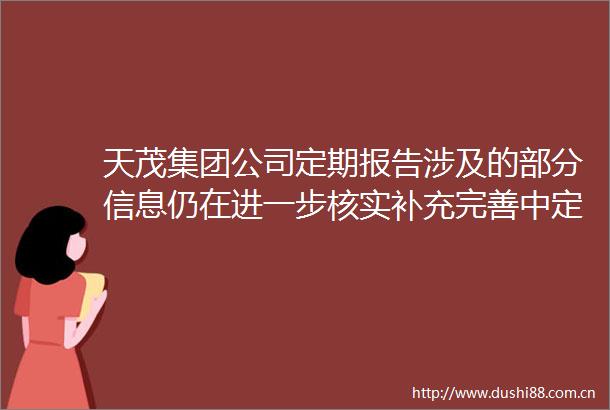 天茂集团公司定期报告涉及的部分信息仍在进一步核实补充完善中定期报告编制工作尚未完成