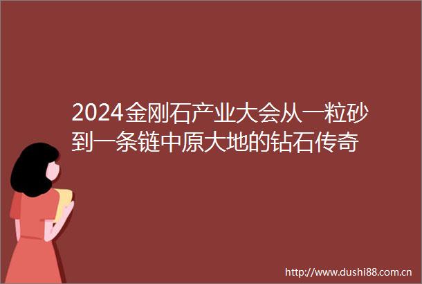 2024金刚石产业大会从一粒砂到一条链中原大地的钻石传奇