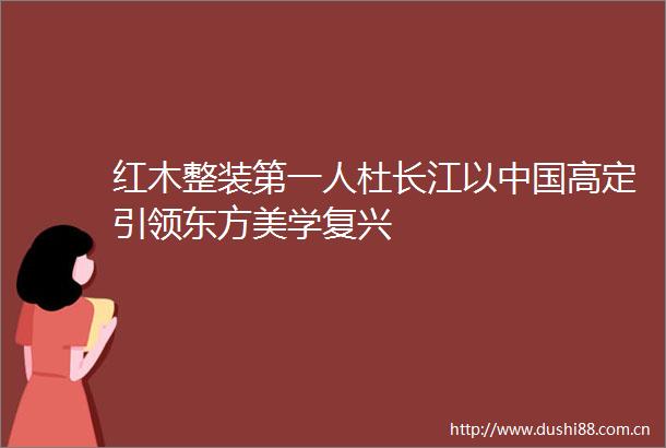 红木整装第一人杜长江以高定引领东方美学复兴