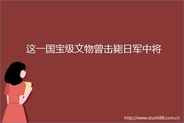 这一国宝级文物曾击毙日军中将