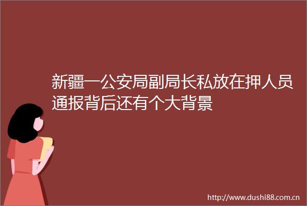 新疆一局副局长私放在押人员通报背后还有个大背景
