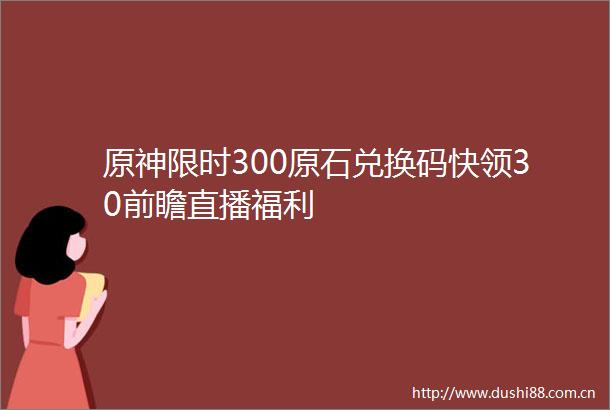 原神限时300原石兑换码快领30前瞻直播福利