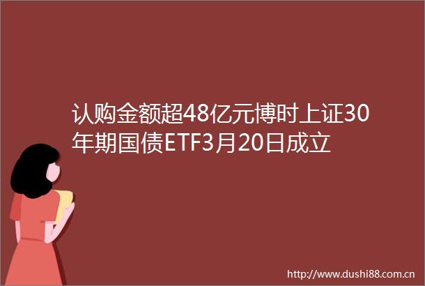认购金额超48亿元博时上证30年期国债ETF3月20日成立